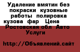 Удаление вмятин без покраски, кузовные работы, полировка кузова, фар › Цена ­ 500 - Ростовская обл. Авто » Услуги   